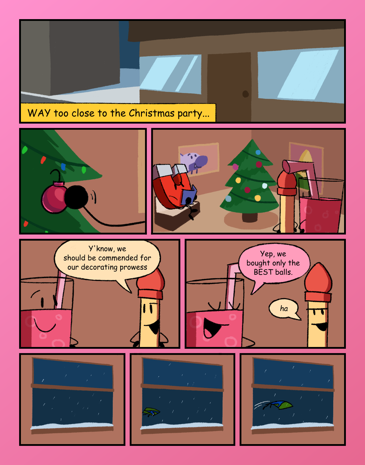 Establishing shot of an event venue exterior during nighttime. Caption reads: 'WAY too close to the Christmas party...' Not A Match places a red bauble on a now-completed Christmas tree. He steps back alongside MRFD to admire their work. Magnet is too busy reading to acknowledge them. Not A Match states bluntly: Y' know. we should be commended for our decorating prowess. MRFD backs this up through his reply: 'Yep, we only bought the BEST balls.' Not A Match blurts a singular 'ha' in response. Suddenly, in the midst of the snowfall, Map of the World soars through the sky graciously, approaching the windowsill.